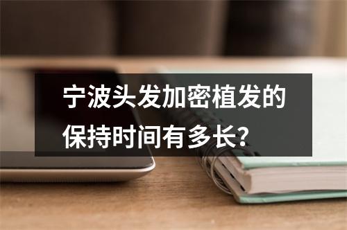 宁波头发加密植发的保持时间有多长？