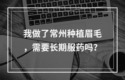 我做了常州种植眉毛，需要长期服药吗？