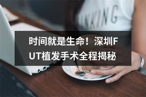 时间就是生命！深圳FUT植发手术全程揭秘