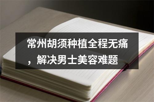 常州胡须种植全程无痛，解决男士美容难题