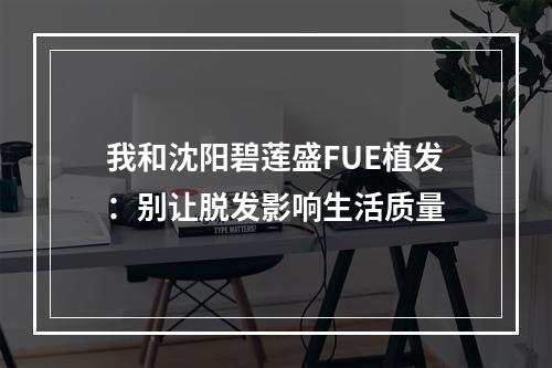 我和沈阳碧莲盛FUE植发：别让脱发影响生活质量