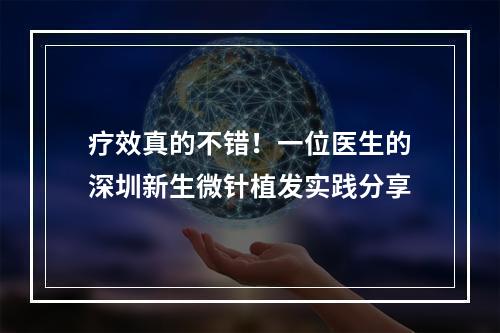 疗效真的不错！一位医生的深圳新生微针植发实践分享