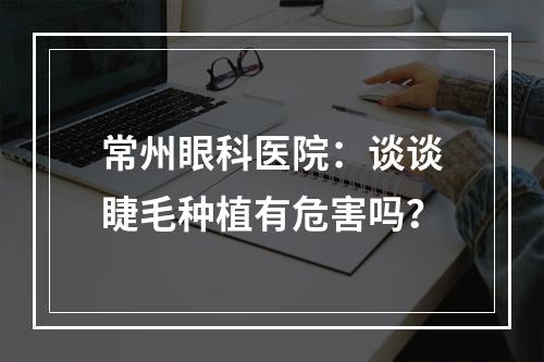 常州眼科医院：谈谈睫毛种植有危害吗？