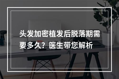 头发加密植发后脱落期需要多久？医生带您解析