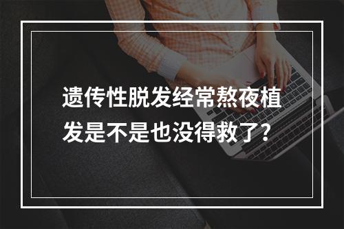 遗传性脱发经常熬夜植发是不是也没得救了？