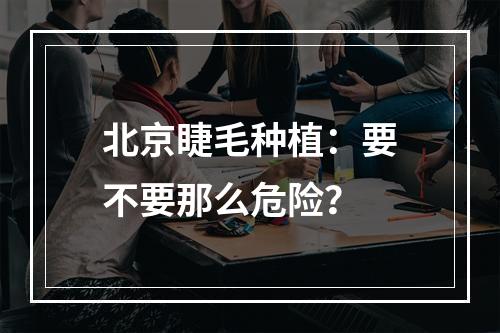 北京睫毛种植：要不要那么危险？