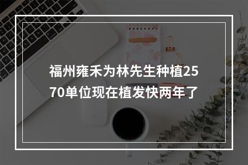 福州雍禾为林先生种植2570单位现在植发快两年了