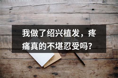 我做了绍兴植发，疼痛真的不堪忍受吗？