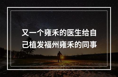 又一个雍禾的医生给自己植发福州雍禾的同事