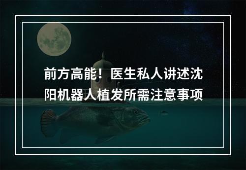 前方高能！医生私人讲述沈阳机器人植发所需注意事项