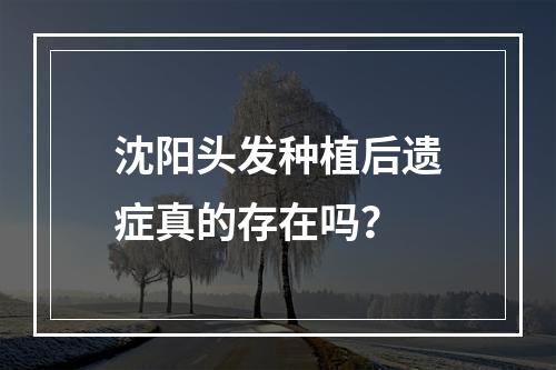 沈阳头发种植后遗症真的存在吗？