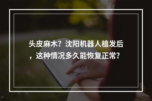 头皮麻木？沈阳机器人植发后，这种情况多久能恢复正常？