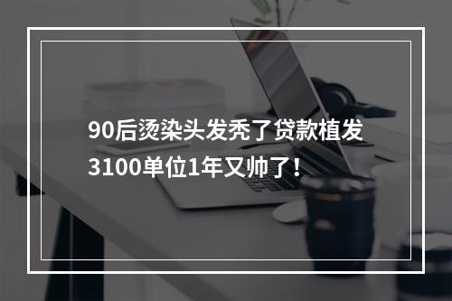 90后烫染头发秃了贷款植发3100单位1年又帅了！