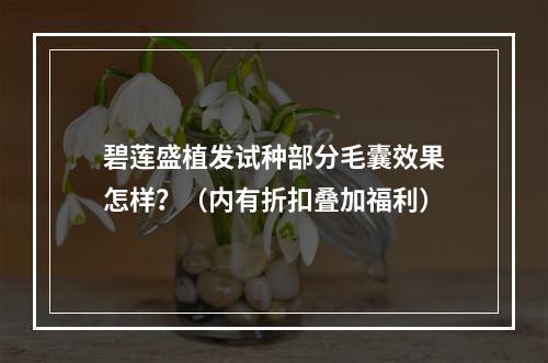 碧莲盛植发试种部分毛囊效果怎样？（内有折扣叠加福利）