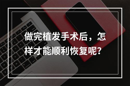 做完植发手术后，怎样才能顺利恢复呢？