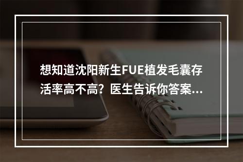 想知道沈阳新生FUE植发毛囊存活率高不高？医生告诉你答案！