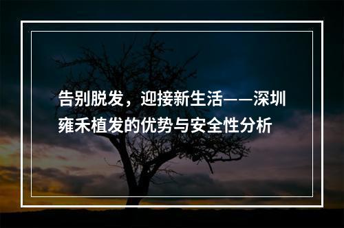 告别脱发，迎接新生活——深圳雍禾植发的优势与安全性分析