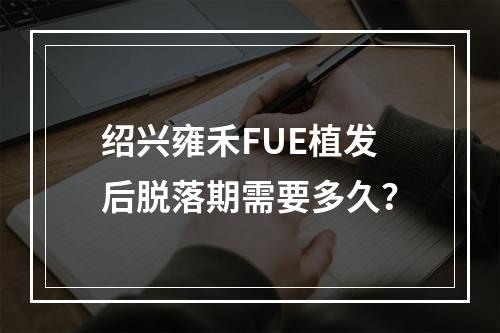 绍兴雍禾FUE植发后脱落期需要多久？