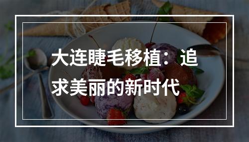 大连睫毛移植：追求美丽的新时代