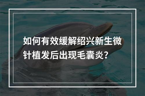 如何有效缓解绍兴新生微针植发后出现毛囊炎？