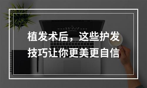 植发术后，这些护发技巧让你更美更自信