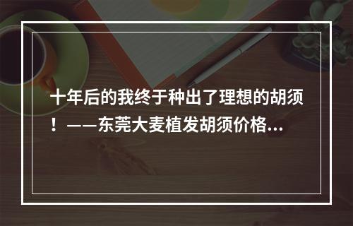 十年后的我终于种出了理想的胡须！——东莞大麦植发胡须价格真的值得花费吗？