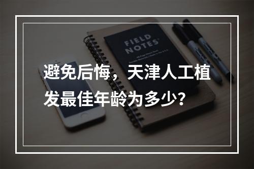 避免后悔，天津人工植发最佳年龄为多少？