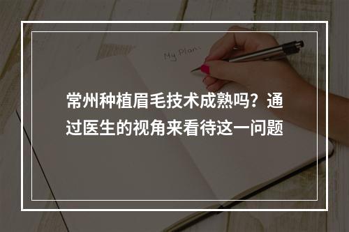 常州种植眉毛技术成熟吗？通过医生的视角来看待这一问题