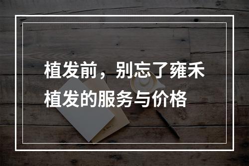 植发前，别忘了雍禾植发的服务与价格