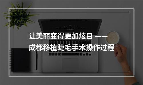 让美丽变得更加炫目 —— 成都移植睫毛手术操作过程