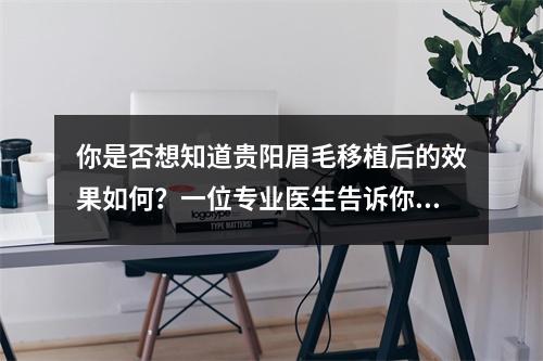 你是否想知道贵阳眉毛移植后的效果如何？一位专业医生告诉你真相！