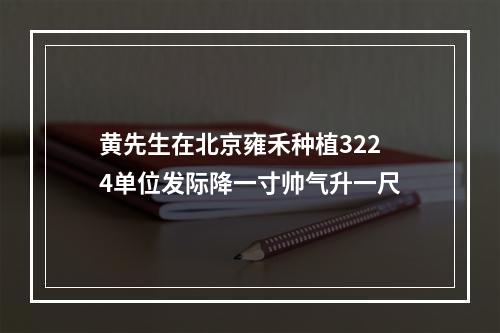 黄先生在北京雍禾种植3224单位发际降一寸帅气升一尺