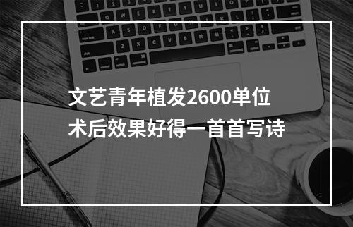 文艺青年植发2600单位术后效果好得一首首写诗