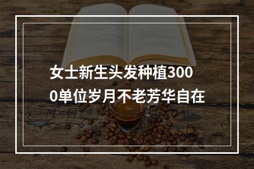 女士新生头发种植3000单位岁月不老芳华自在