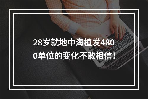 28岁就地中海植发4800单位的变化不敢相信！