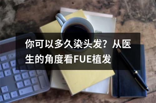 你可以多久染头发？从医生的角度看FUE植发