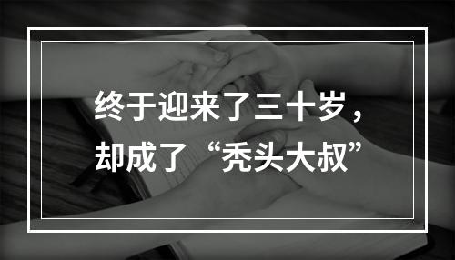 终于迎来了三十岁，却成了“秃头大叔”