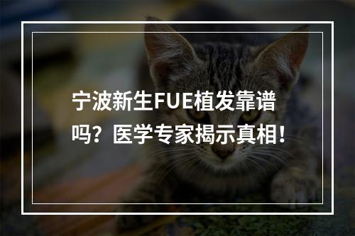 宁波新生FUE植发靠谱吗？医学专家揭示真相！