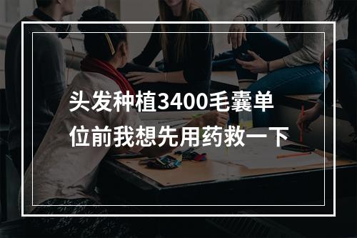 头发种植3400毛囊单位前我想先用药救一下