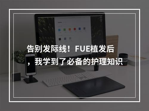 告别发际线！FUE植发后，我学到了必备的护理知识