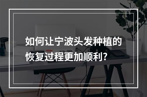 如何让宁波头发种植的恢复过程更加顺利?