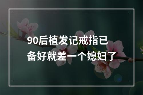 90后植发记戒指已备好就差一个媳妇了