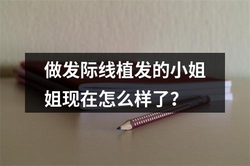 做发际线植发的小姐姐现在怎么样了？