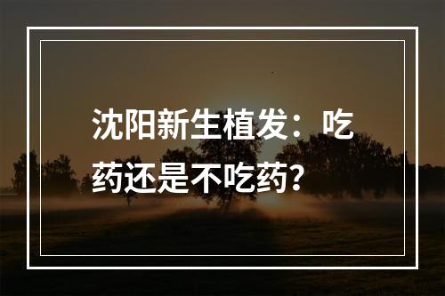 沈阳新生植发：吃药还是不吃药？