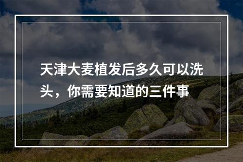 天津大麦植发后多久可以洗头，你需要知道的三件事