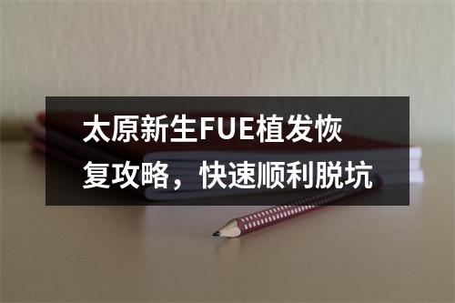 太原新生FUE植发恢复攻略，快速顺利脱坑