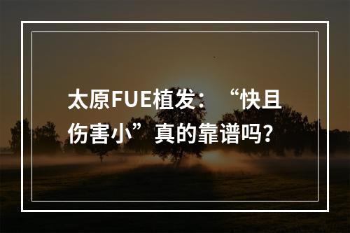 太原FUE植发：“快且伤害小”真的靠谱吗？