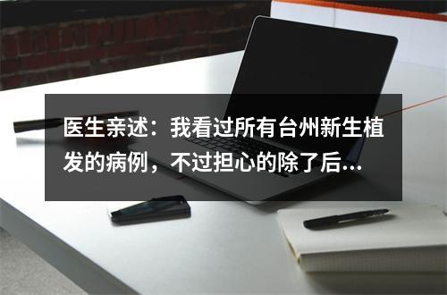 医生亲述：我看过所有台州新生植发的病例，不过担心的除了后遗症，还有这些问题