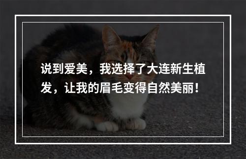 说到爱美，我选择了大连新生植发，让我的眉毛变得自然美丽！