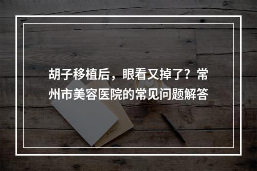 胡子移植后，眼看又掉了？常州市美容医院的常见问题解答